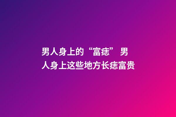男人身上的“富痣” 男人身上这些地方长痣富贵